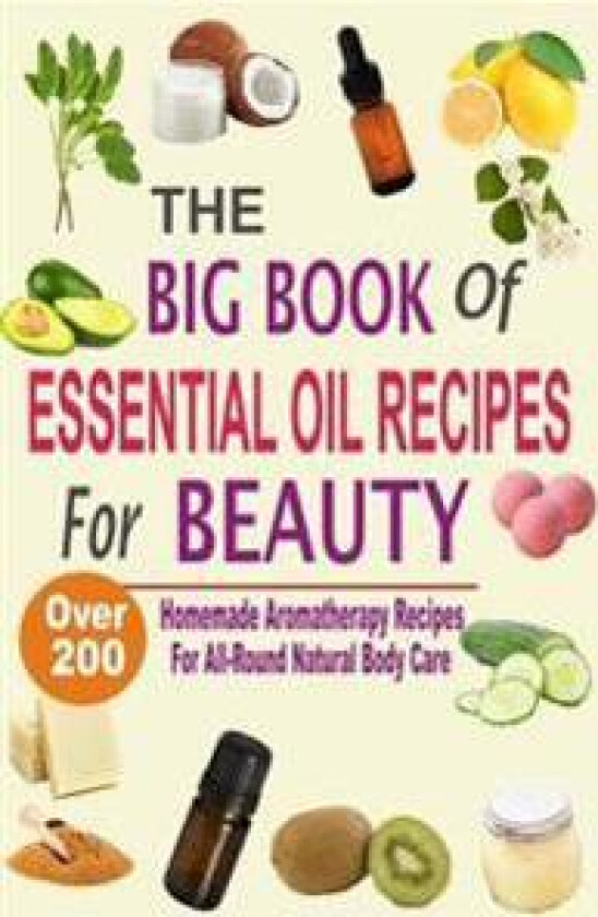The Big Book of Essential Oil Recipes for Beauty: Over 200 Homemade Aromatherapy Essential Oil Recipes for All-Round Natural Body Care