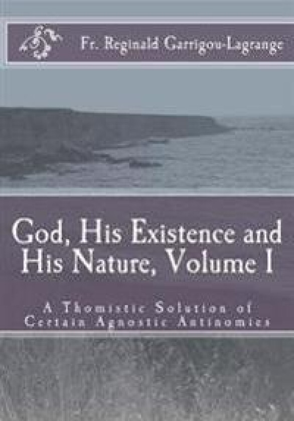 God, His Existence and His Nature; A Thomistic Solution, Volume I