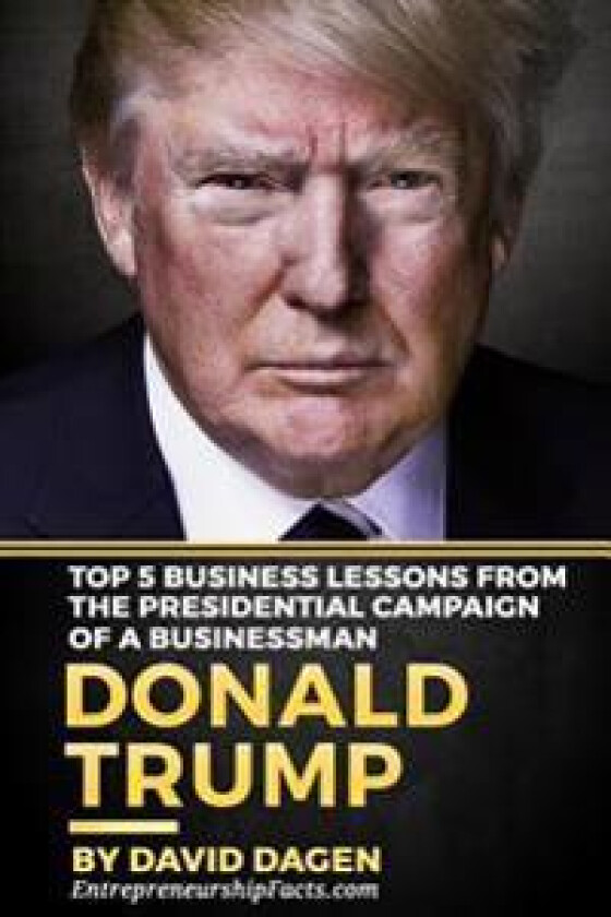 DONALD TRUMP - The Art Of Getting Attention: Top 5 Business Lessons From The Presidential Campaign Of A Businessman