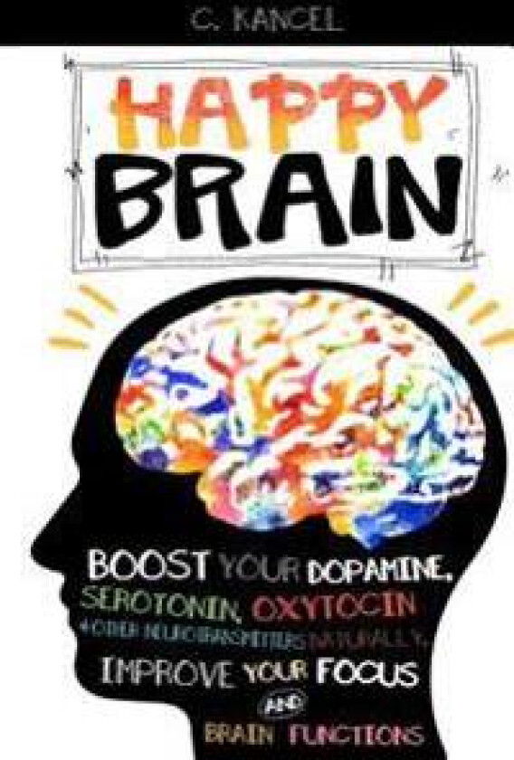 Happy Brain: Boost Your Dopamine, Serotonin, Oxytocin & Other Neurotransmitters Naturally, Improve Your Focus and Brain Functions (