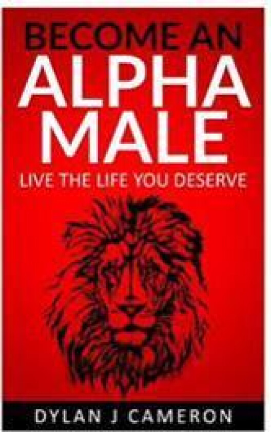 Alpha Male: How to Become More Confident, Successful, Attract Women and Live the Life You Deserve.