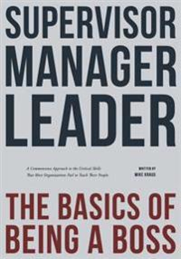 Supervisor, Manager, Leader; The Basics of Being a Boss: A Common Sense Approach to the Critical Skills That Most Organizations Fail to Teach Their Pe