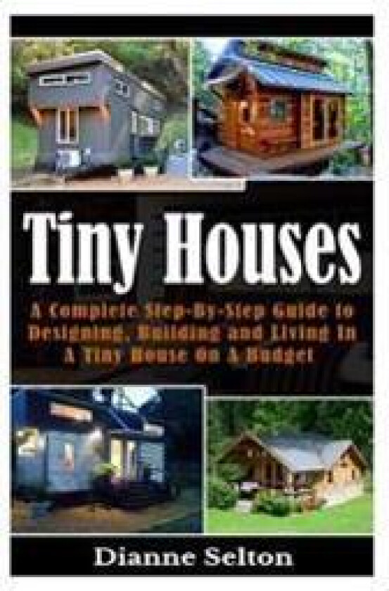 Tiny Houses: A Complete Step-By-Step Guide to Designing, Building and Living in a Tiny House on a Budget