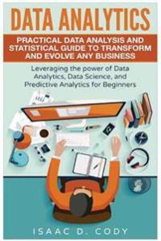 Data Analytics: Practical Data Analysis and Statistical Guide to Transform and Evolve Any Business. Leveraging the Power of Data Analy