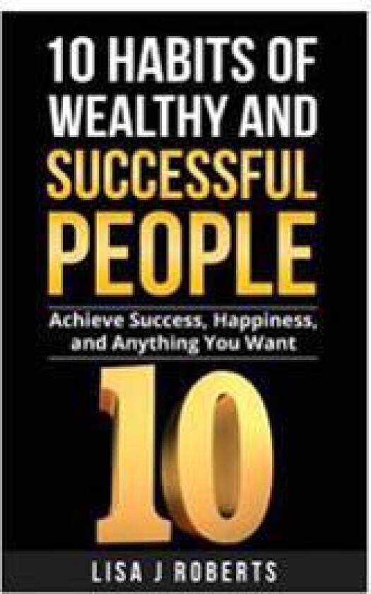10 Habits of Wealthy and Successful People: Achieve Success, Happiness, and Anything You Want