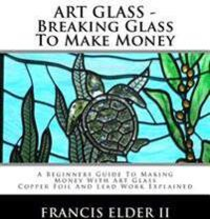 ART GLASS - Breaking Glass To Make Money: A Beginners Guide To Making Money With Art Glass - Copper Foil And Lead Explained