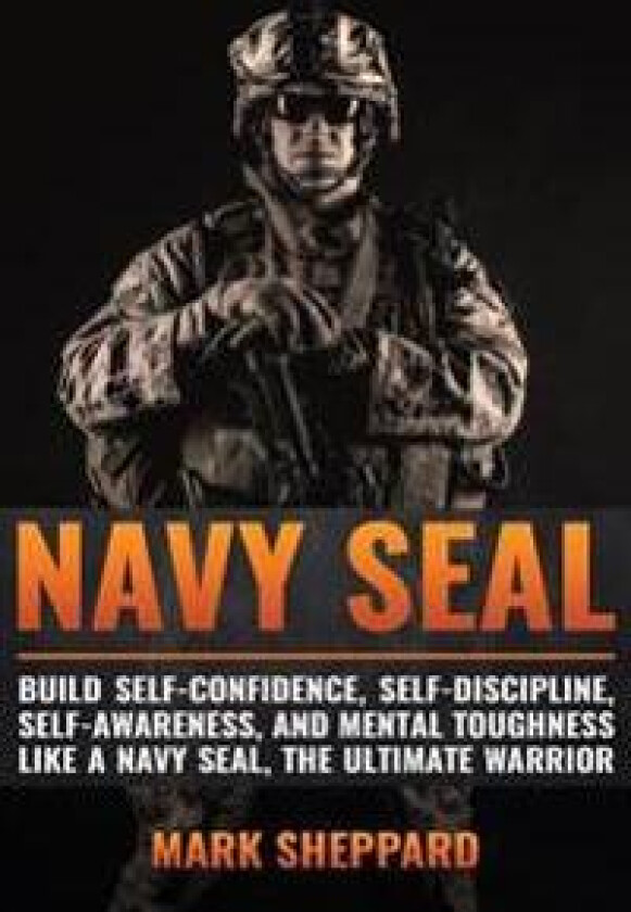 Navy Seal: Build Self-Confidence, Self -Discipline, Self-Awareness, and Mental Toughness Like a Navy Seal, the Ultimate Warrior