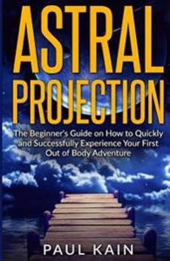Astral Projection: The Beginner's Guide on How to Quickly and Successfully Experience Your First Out of Body Adventure