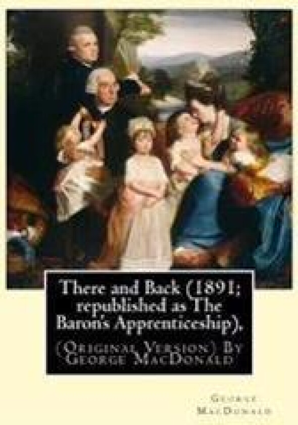 There and Back (1891; Republished as the Baron's Apprenticeship),: (Original Version) by George MacDonald