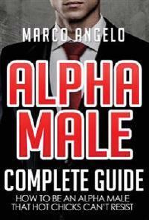 Alpha Male: Complete Guide: How to Be an Alpha Male That Hot Chicks Can't Resist