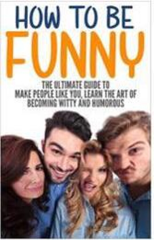 How to Be Funny: The Ultimate Guide to Make People Like You, Learn the Art of Becoming Witty and Humorous