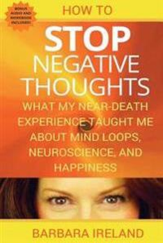 How to Stop Negative Thoughts: What My Near Death Experience Taught Me about Mind Loops, Neuroscience, and Happiness
