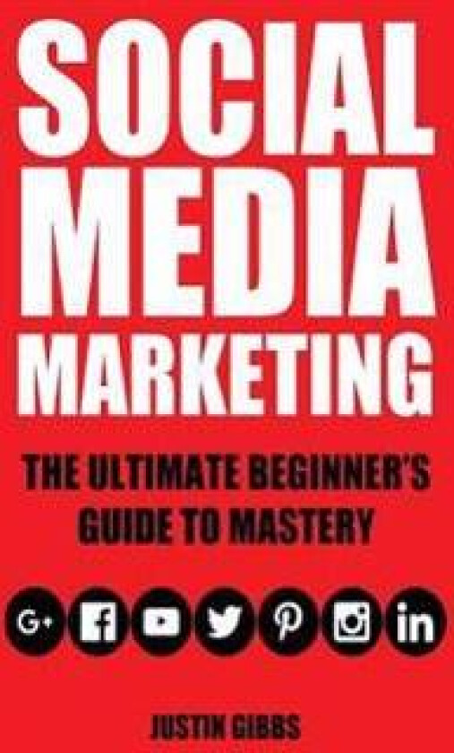 Social Media Marketing: The Ultimate Beginner's Guide to Mastery (Facebook, Twitter, Youtube, Google+, Linkedin, Pinterest, Instagram)