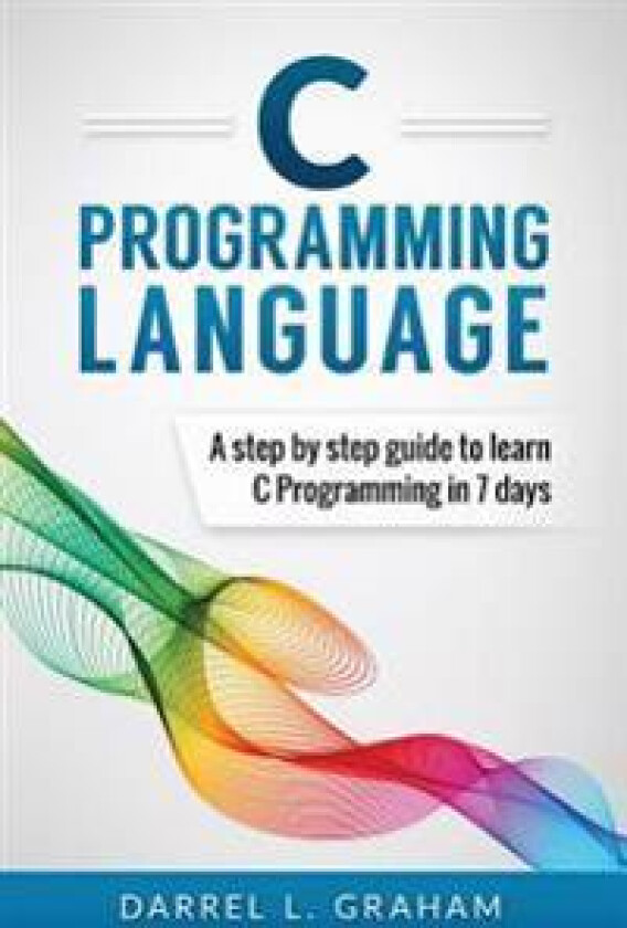 C Programming Language: A Step by Step Beginner's Guide to Learn C Programming in 7 Days