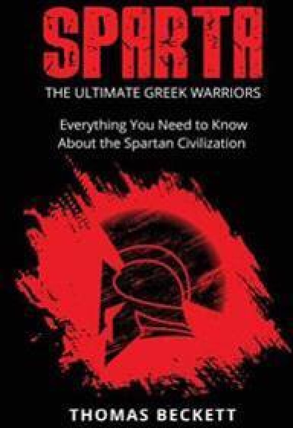 Sparta: The Ultimate Greek Warriors: Everything You Need to Know about the Spartan Civilization