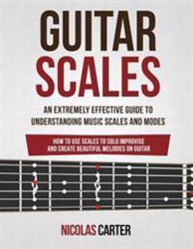 Guitar Scales: An Extremely Effective Guide to Understanding Music Scales and Modes & How to Use Them to Solo, Improvise and Create B