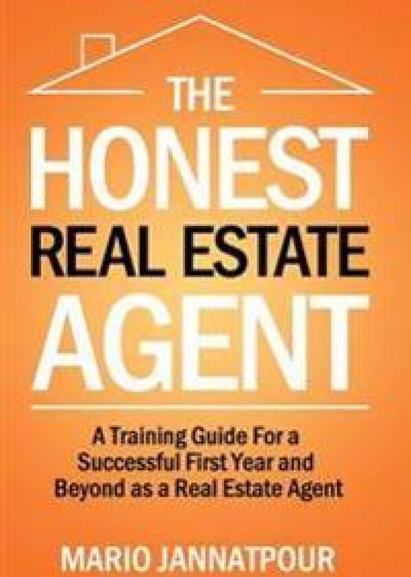The Honest Real Estate Agent: A Training Guide for a Successful First Year and Beyond as a Real Estate Agent