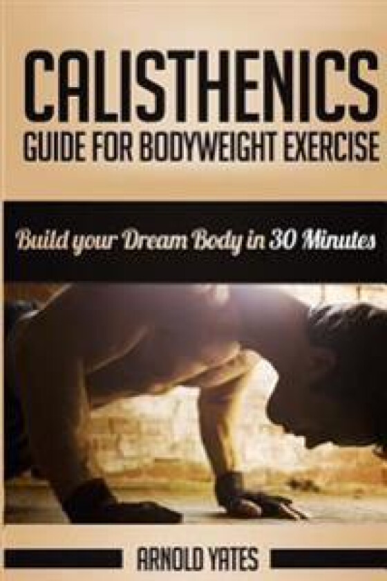 Calisthenics: Complete Guide for Bodyweight Exercise, Build Your Dream Body in 30 Minutes: Bodyweight Exercise, Street Workout, Body