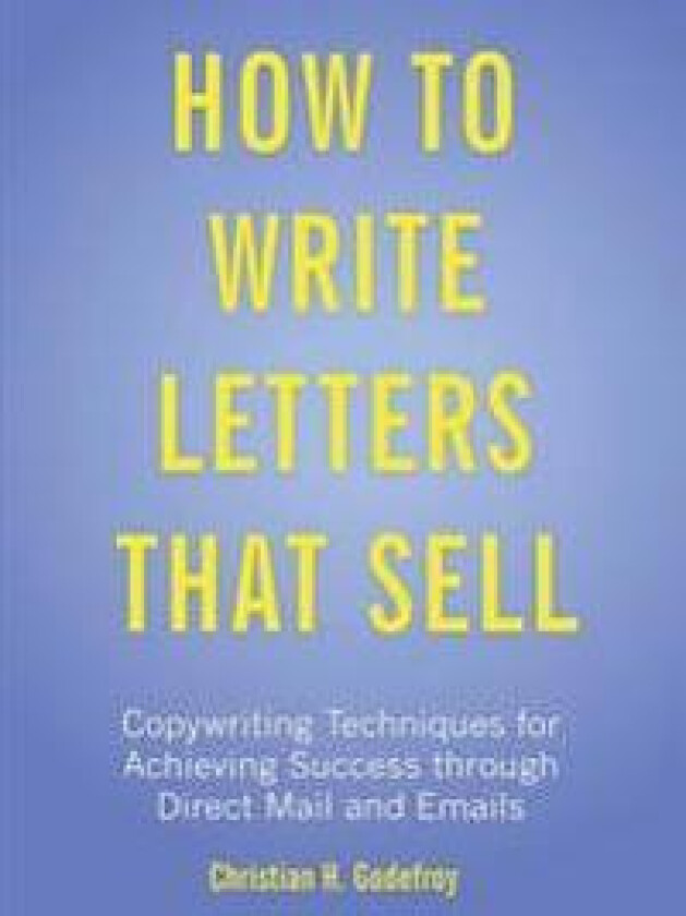 How to Write Letters That Sell: Copywriting Techniques for Achieving Success Through Direct Mail and Emails