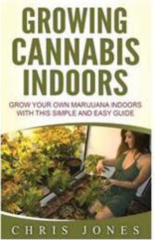 Growing Cannabis Indoors: Grow Your Own Marijuana Indoors with This Simple and Easy Guide