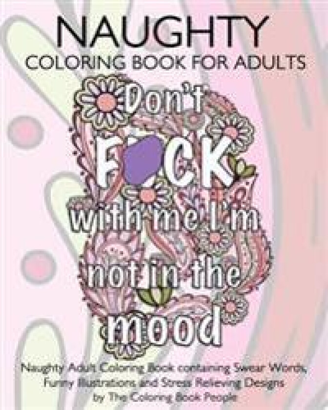 Naughty Coloring Book For Adults: Naughty Adult Coloring Book containing Swear Words, Funny Illustrations and Stress Relieving Designs