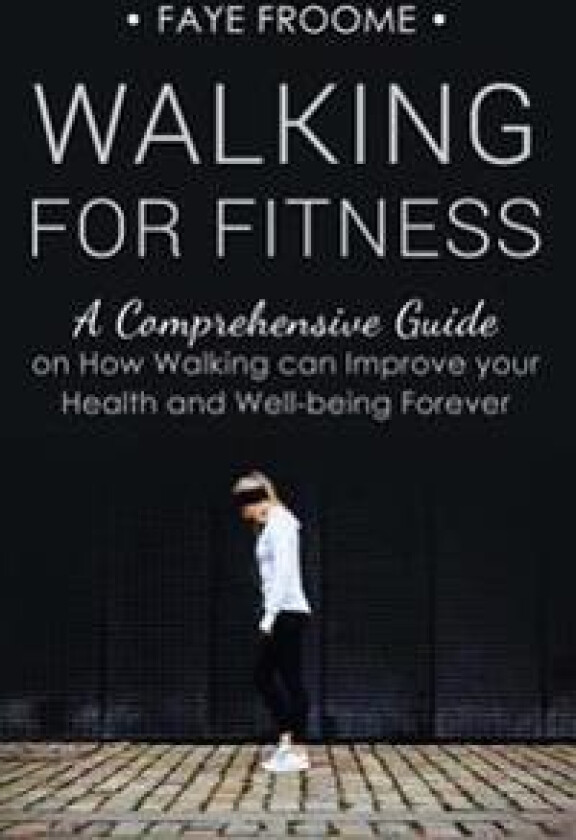 Walking for Fitness: A Comprehensive Guide on How Walking Can Improve Your Health and Well-Being Forever
