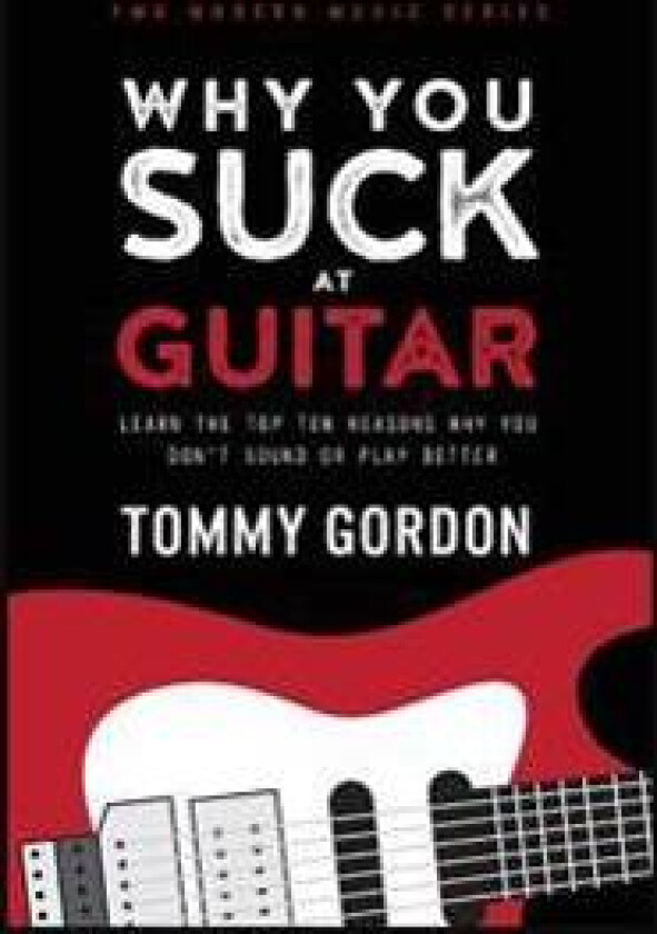 Why You Suck at Guitar: Learn the Top Ten Reasons Why You Don't Sound or Play Better