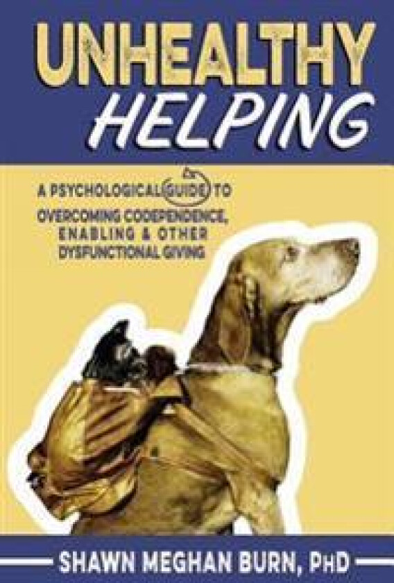 Unhealthy Helping: A Psychological Guide to Overcoming Codependence, Enabling, and Other Dysfunctional Giving