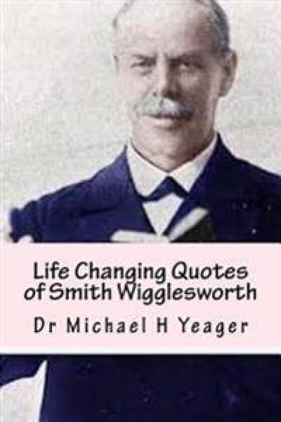 Life Changing Quotes of Smith Wigglesworth: Over 500 Famous Quotes