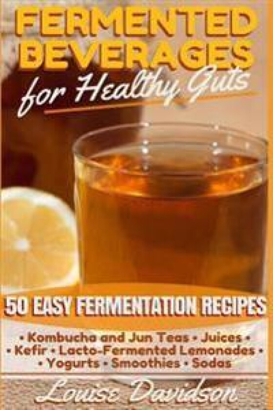 Fermented Beverages for Healthy Guts: 50 Easy Fermentation Recipes - Kombucha and Jun Teas - Juices - Kefir - Lacto-Fermented Lemonades - Yogurts - Sm