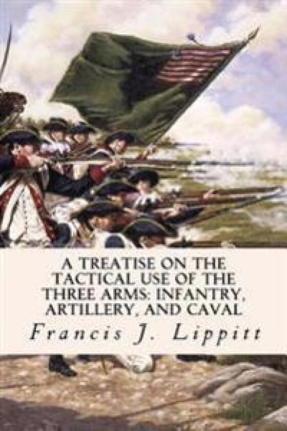 A Treatise on the Tactical Use of the Three Arms: Infantry, Artillery, and Caval