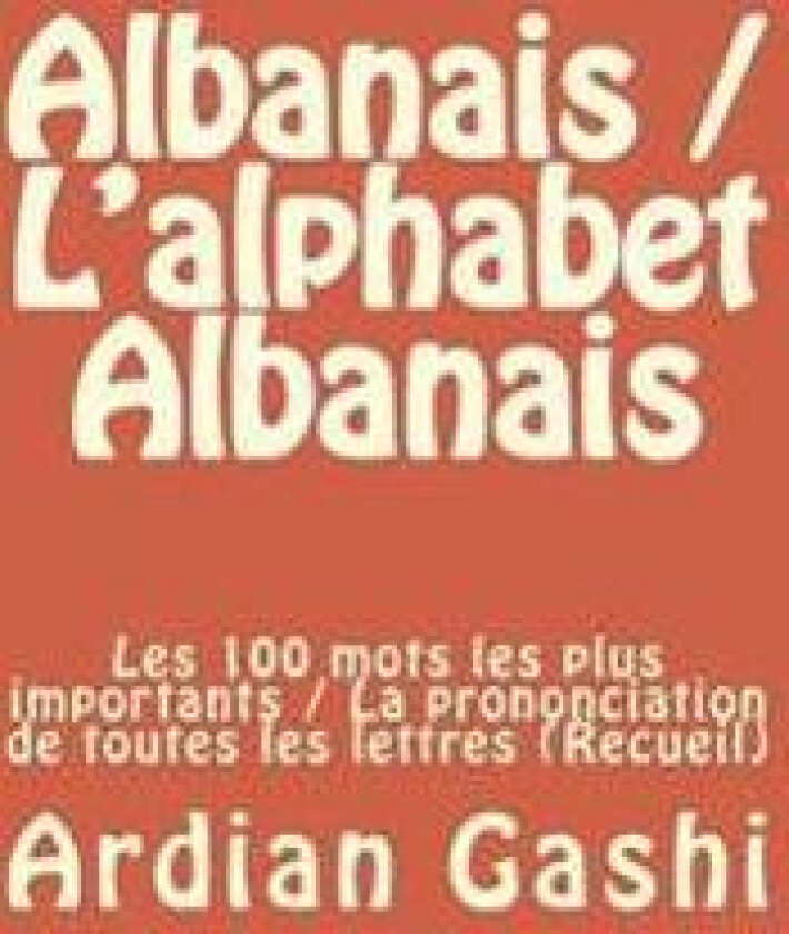 Albanais / L'Alphabet Albanais: Les 100 Mots Les Plus Importants / La Prononciation de Toutes Les Lettres (Recueil)