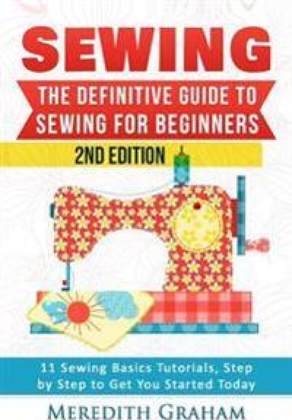 Sewing: The Definitive Guide to Sewing for Beginners - Newbies Check This Out - 11 Sewing Basics Tutorials, Step by Step to Ge