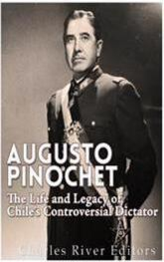 Augusto Pinochet: The Life and Legacy of Chile's Controversial Dictator