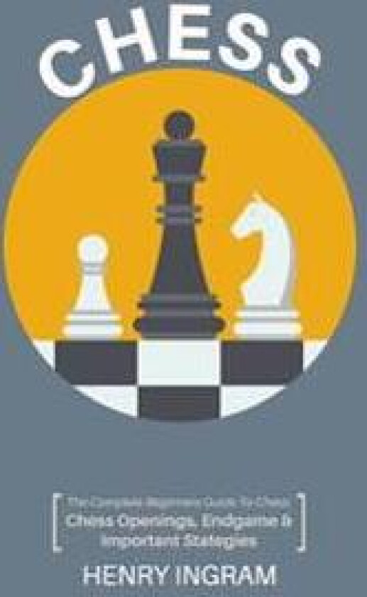 Chess: The Complete Beginner's Guide to Playing Chess: Chess Openings, Endgame and Important Strategies