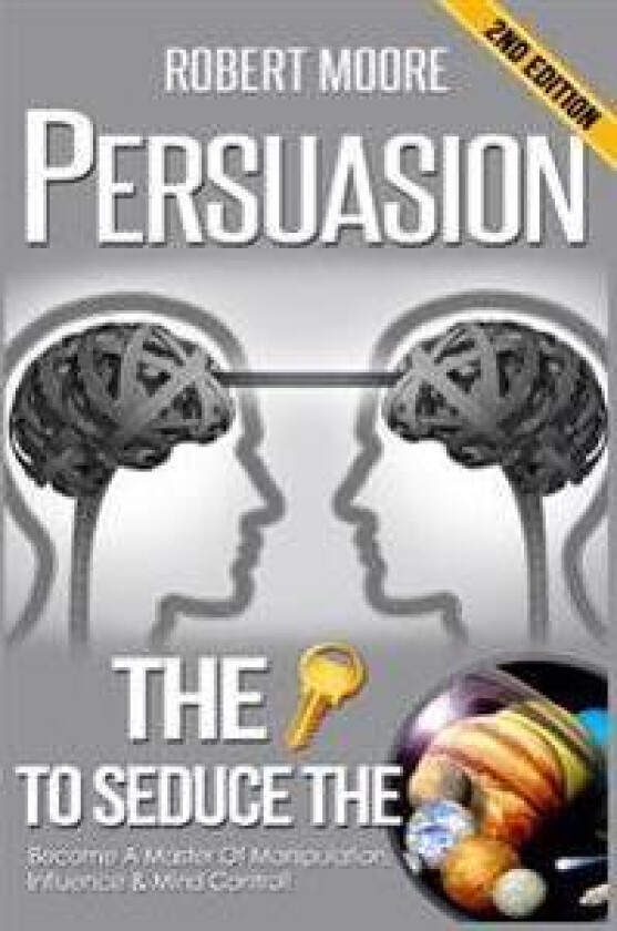 Persuasion: The Key to Seduce the Universe! - Become a Master of Manipulation, Influence & Mind Control