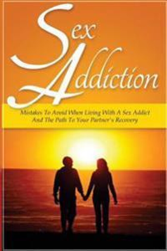 Sex Addiction: Mistakes to Avoid When Living with a Sex Addict and the Path to Your Partner's Recovery