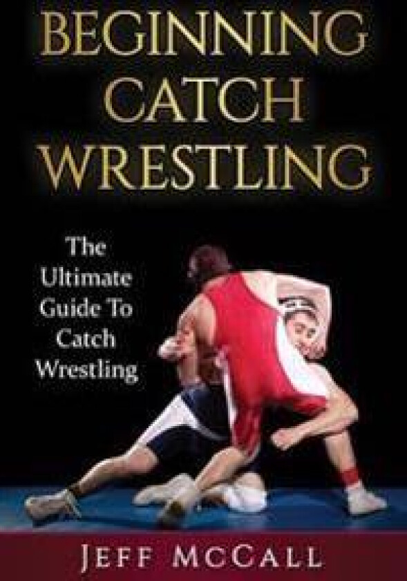 Catch Wrestling: The Ultimate Guide to Beginning Catch Wrestling