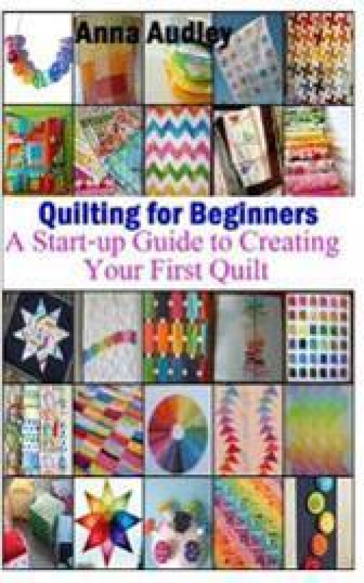 Quilting for Beginners: A Start-Up Guide to Create Your First Quilt