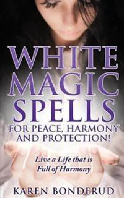 Wicca: White Magic Spells: White Magic Spells for Peace, Harmony and Protection! Live a Life That Is Full of Harmony