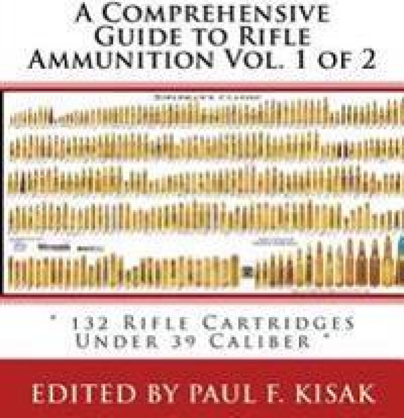A Comprehensive Guide to Rifle Ammunition Vol. 1 of 2: ' 132 Rifle Cartridges Under 39 Caliber '
