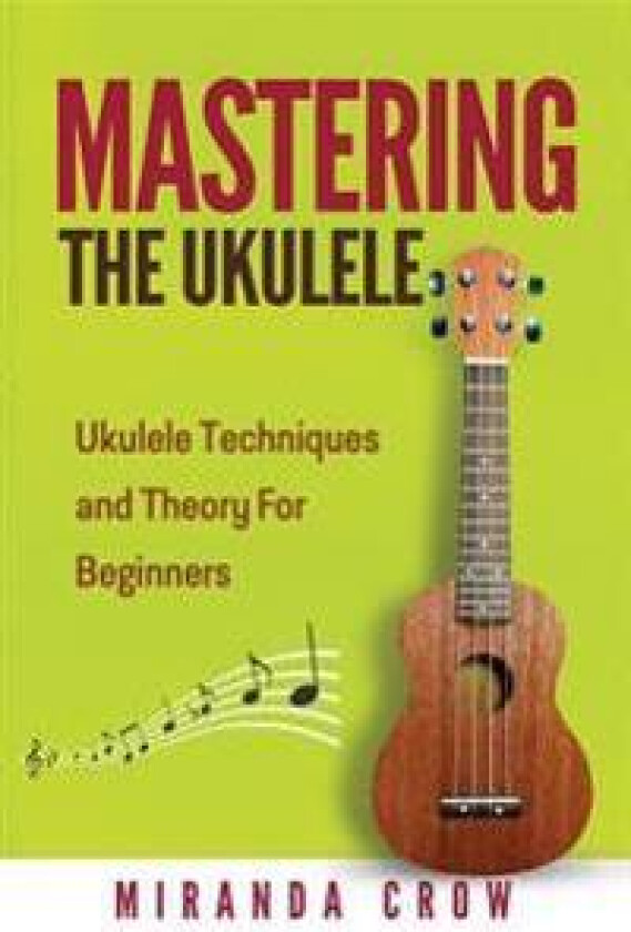 Mastering the Ukulele: Ukulele Techniques and Theory for Beginners - Second Edition