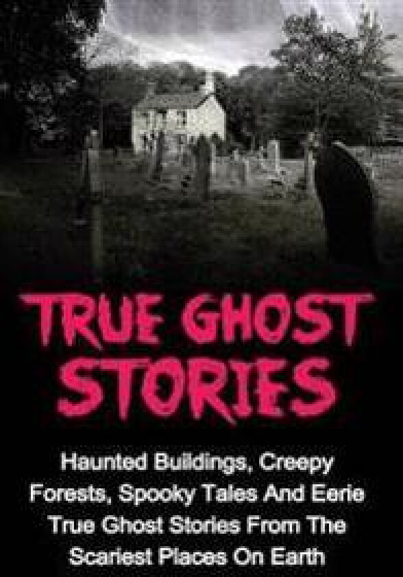 True Ghost Stories: Haunted Buildings, Creepy Forests, Spooky Tales and Eerie True Ghost Stories from the Scariest Places on Earth