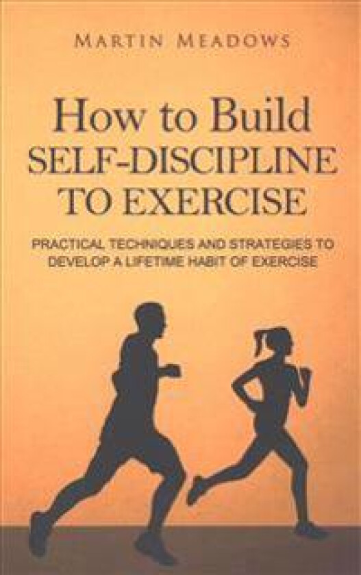 How to Build Self-Discipline to Exercise: Practical Techniques and Strategies to Develop a Lifetime Habit of Exercise