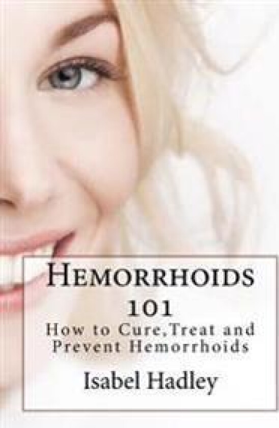 Hemorrhoids 101: How to Cure, Treat and Prevent Hemorrhoids