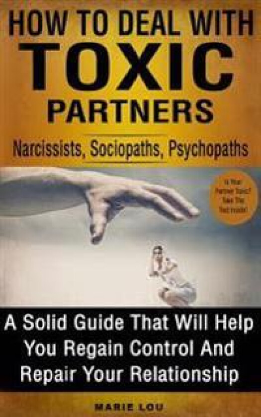 How to Deal with Toxic Partners: Narcissists, Sociopaths, Psychopaths: A Solid Guide That Will Help You Regain Control and Repair Your Relationship