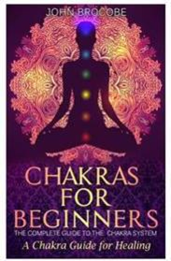 Chakras: Chakras for Beginners: The Complete Guide to the Chakra System: A Chakra Guide for Healing