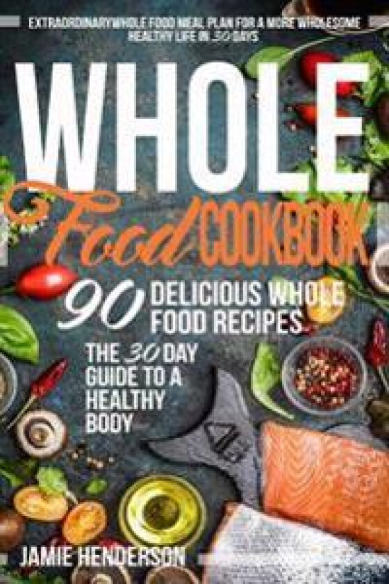 Whole Food Diet Cookbook: Extraordinary Whole Food Meal Plan for a More Wholesome Healthy Life in 30 Days - 90 Delicious Whole Food Recipes