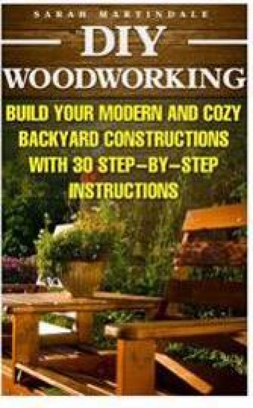 DIY Woodworking: Build Your Modern and Cozy Backyard Constructions with 30 Step-By-Step Instructions: (Wood Pallets, Wood Pallet Projec