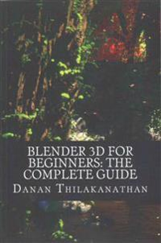 Blender 3D For Beginners: The Complete Guide: The Complete Beginner's Guide to Getting Started with Navigating, Modeling, Animating, Texturing,
